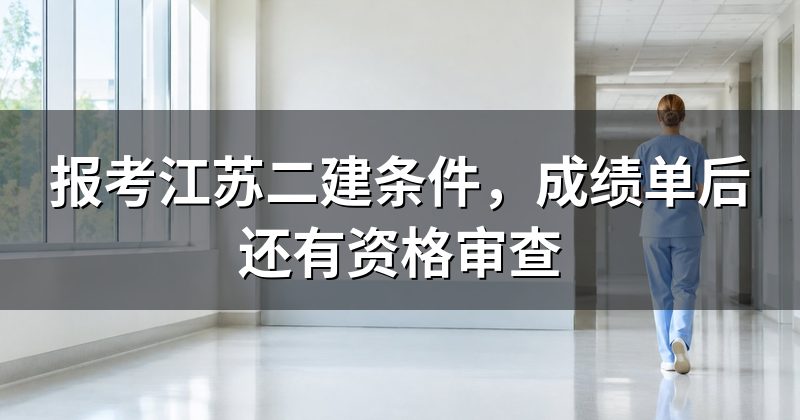 报考江苏二建条件，成绩单后还有资格审查