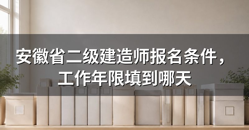 安徽省二级建造师报名条件,工作年限填到哪天