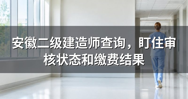 安徽二级建造师查询，盯住审核状态和缴费结果