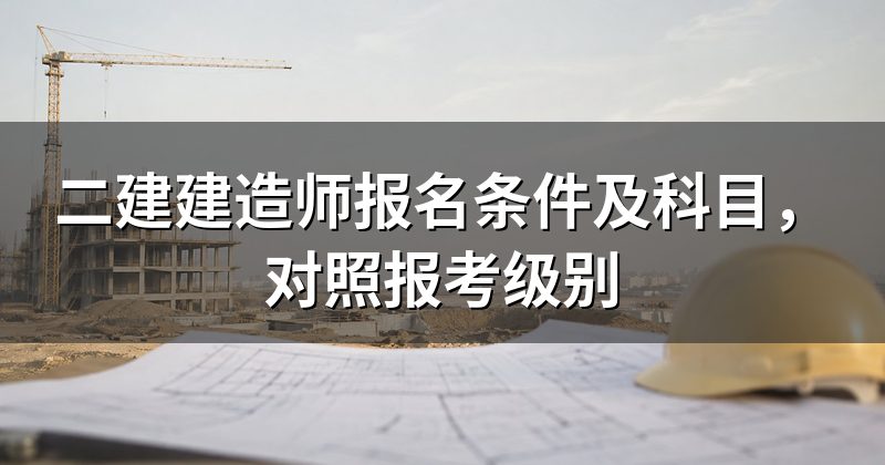 二建建造师报名条件及科目，对照报考级别