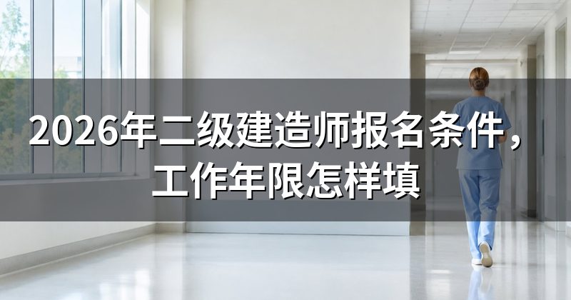 2026年二级建造师报名条件，工作年限怎样填
