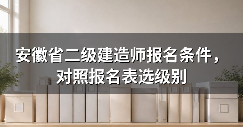 安徽省二级建造师报名条件，对照报名表选级别
