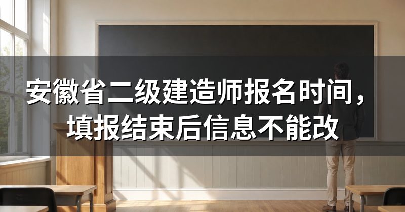 安徽省二级建造师报名时间,填报结束后信息不能改