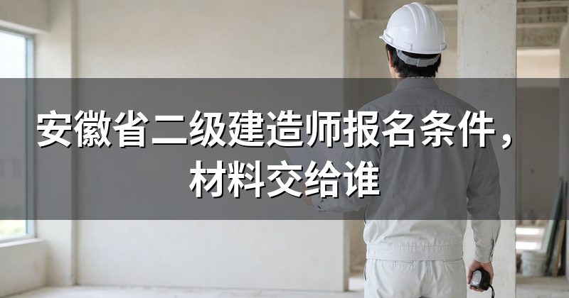 安徽省二级建造师报名条件,材料交给谁