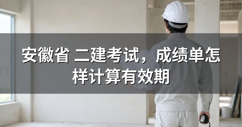 安徽省 二建考试，成绩单怎样计算有效期