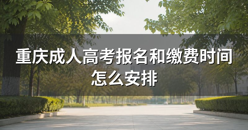 重庆成人高考报名和缴费时间怎么安排