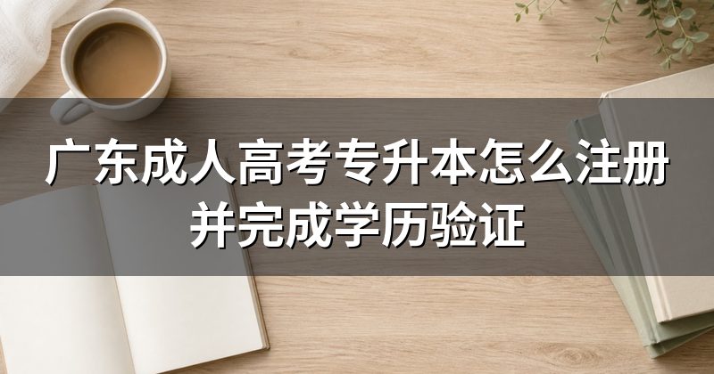 广东成人高考专升本怎么注册并完成学历验证