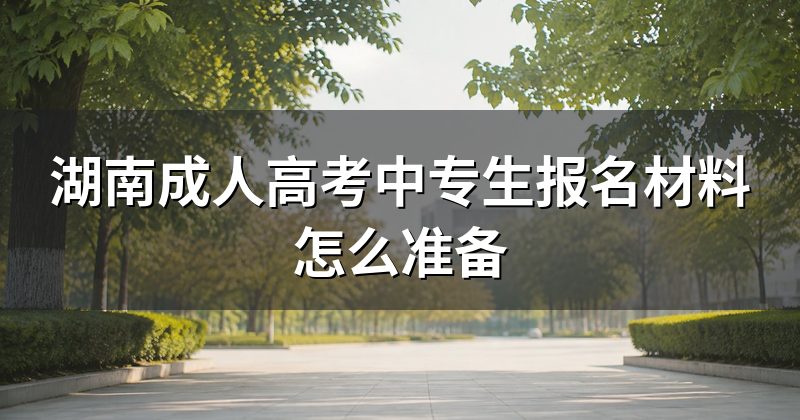 湖南成人高考中专生报名材料怎么准备