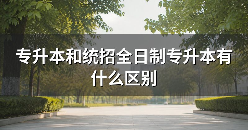 专升本和统招全日制专升本有什么区别