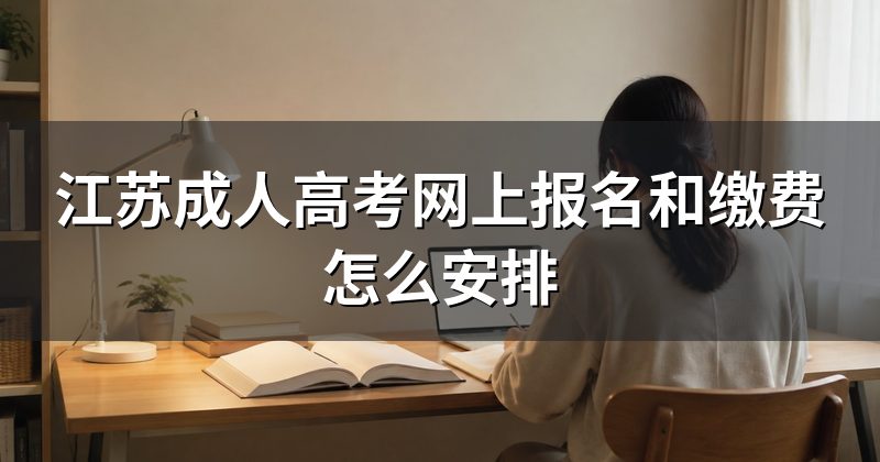 江苏成人高考网上报名和缴费怎么安排