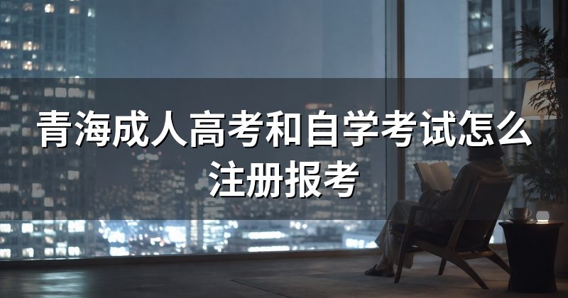 青海成人高考和自学考试怎么注册报考