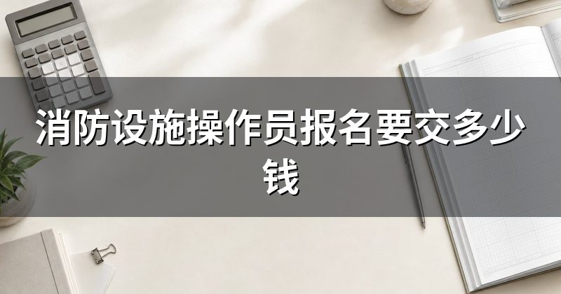消防设施操作员报名要交多少钱