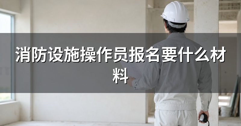 消防设施操作员报名要什么材料