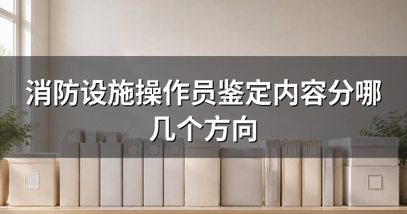 消防设施操作员鉴定内容分哪几个方向