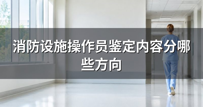消防设施操作员鉴定内容分哪些方向