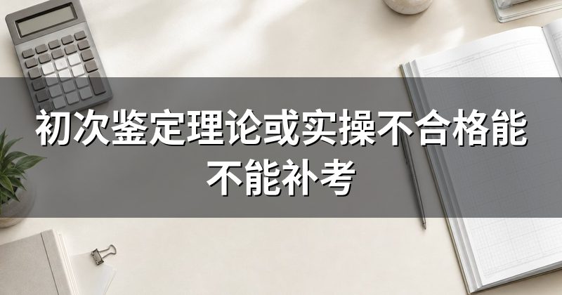初次鉴定理论或实操不合格能不能补考