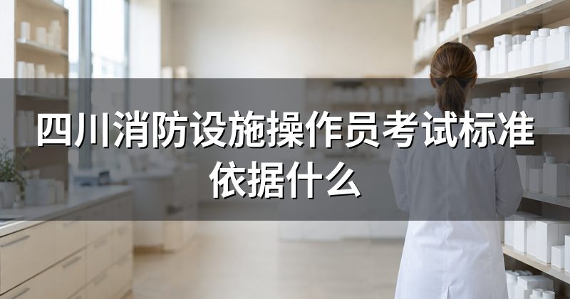 四川消防设施操作员考试标准依据什么