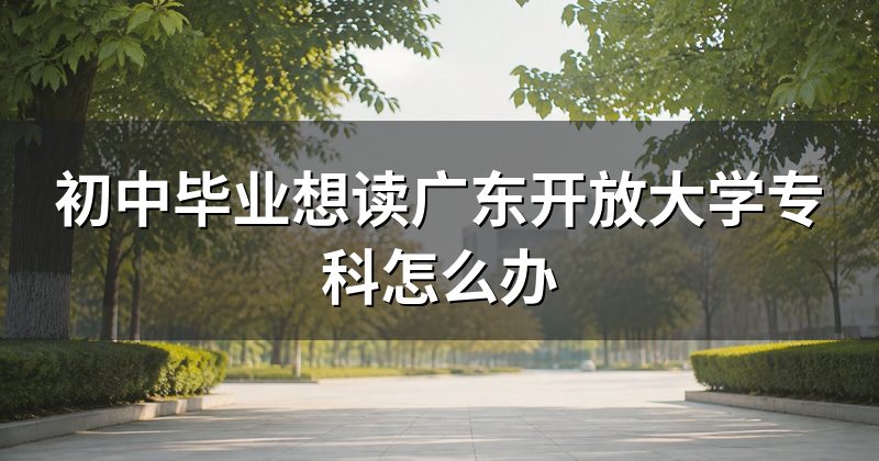 初中毕业想读广东开放大学专科怎么办
