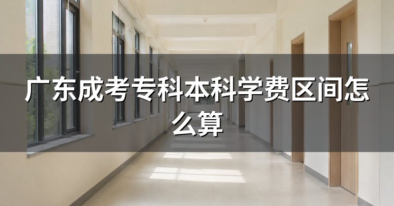 广东成考专科本科学费区间怎么算