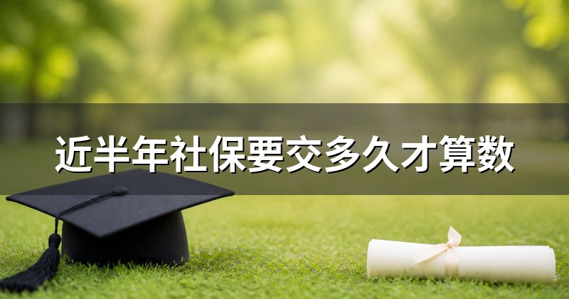 近半年社保要交多久才算数