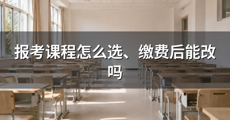 报考课程怎么选、缴费后能改吗