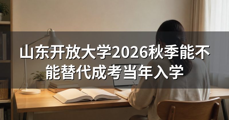 山东开放大学2026秋季能不能替代成考当年入学