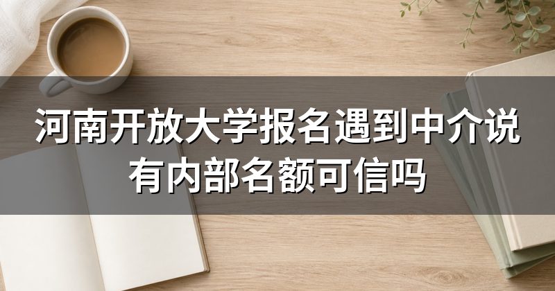 河南开放大学报名遇到中介说有内部名额可信吗
