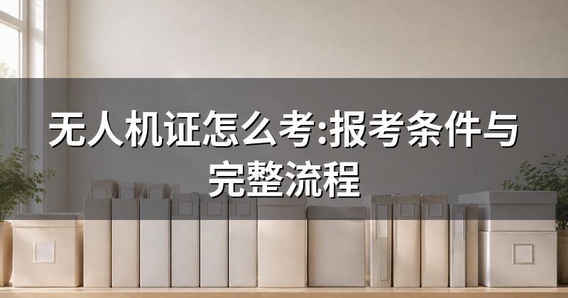 无人机证怎么考:报考条件与完整流程