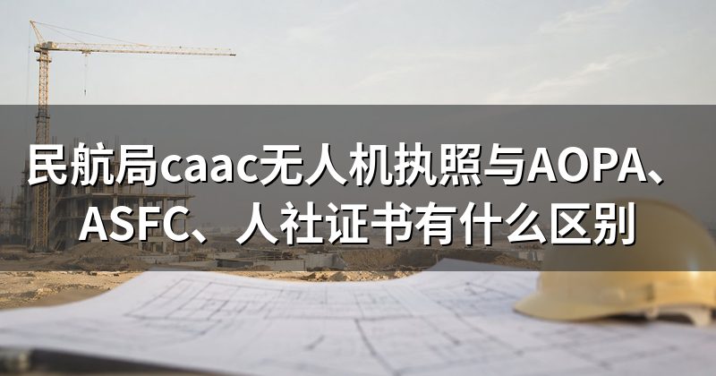 民航局caac无人机执照与AOPA、ASFC、人社证书有什么区别