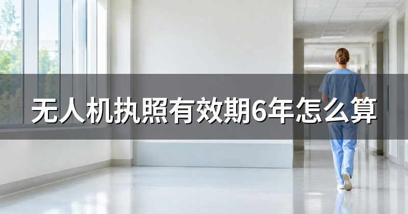 无人机执照有效期6年怎么算