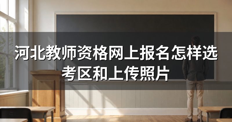 河北教师资格网上报名怎样选考区和上传照片