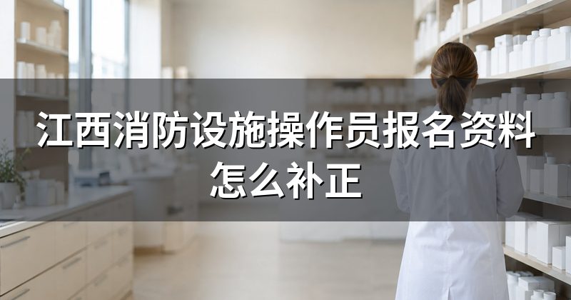 江西消防设施操作员报名资料怎么补正