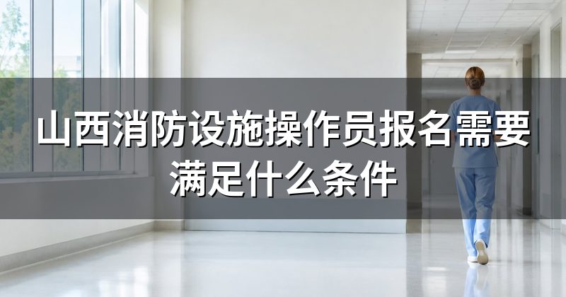 山西消防设施操作员报名需要满足什么条件