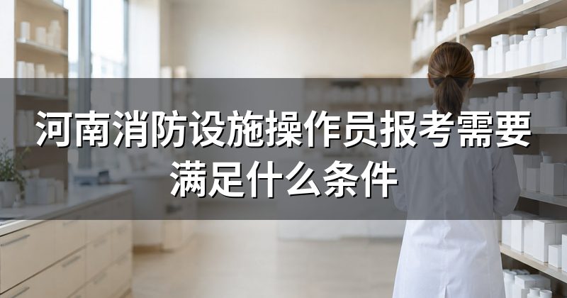河南消防设施操作员报考需要满足什么条件