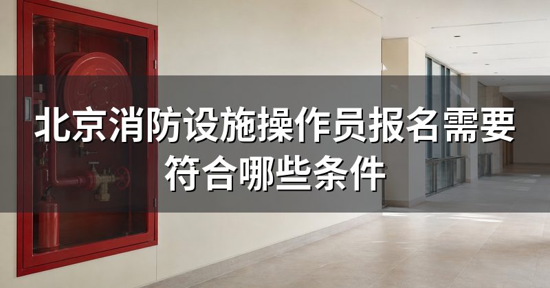 北京消防设施操作员报名需要符合哪些条件