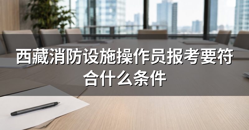西藏消防设施操作员报考要符合什么条件
