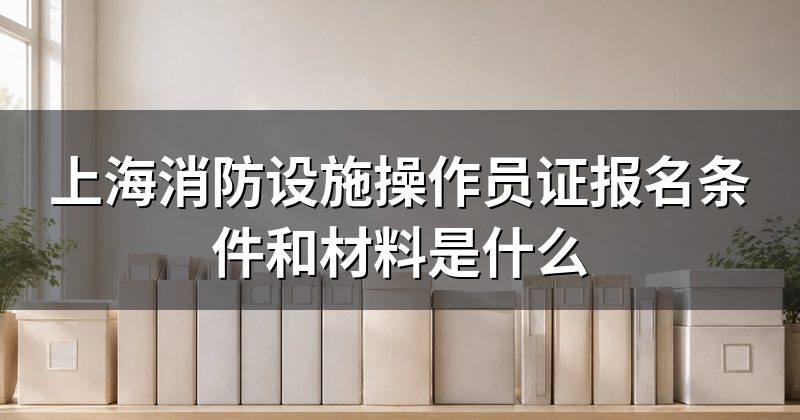 上海消防设施操作员证报名条件和材料是什么