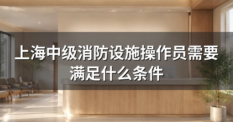 上海中级消防设施操作员需要满足什么条件