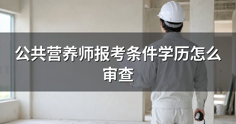 公共营养师报考条件学历怎么审查