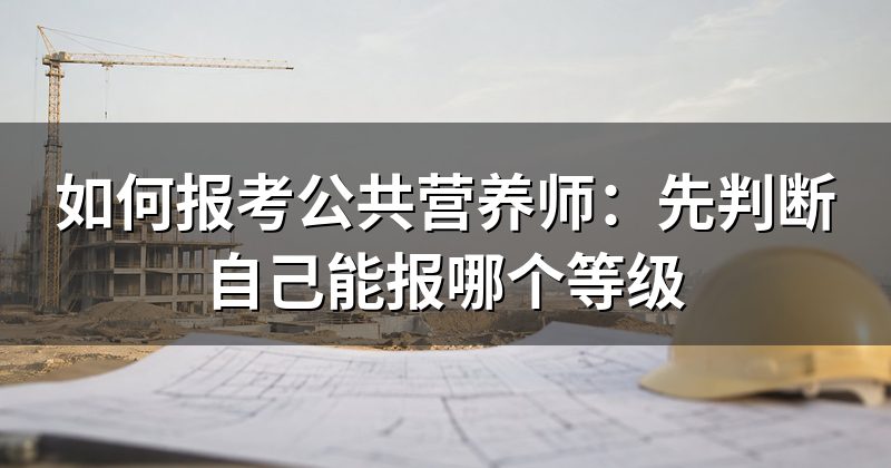 如何报考公共营养师：先判断自己能报哪个等级