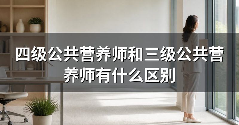 四级公共营养师和三级公共营养师有什么区别