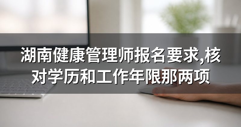 湖南健康管理师报名要求,核对学历和工作年限那两项