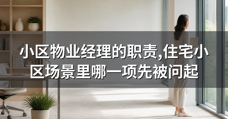 小区物业经理的职责,住宅小区场景里哪一项先被问起