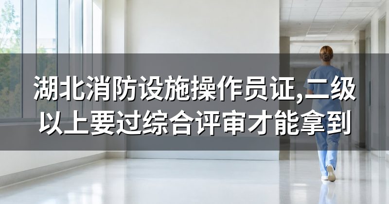 湖北消防设施操作员证,二级以上要过综合评审才能拿到