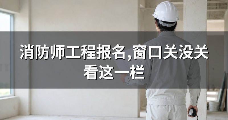 消防师工程报名,窗口关没关看这一栏