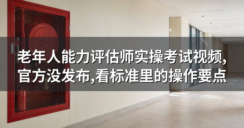 老年人能力评估师实操考试视频,官方没发布,看标准里的操作要点