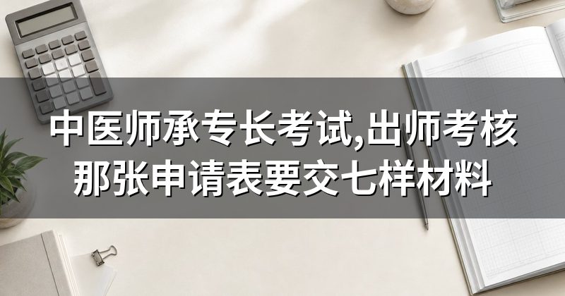 中医师承专长考试,出师考核那张申请表要交七样材料