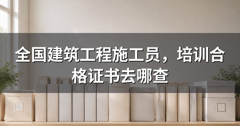全国建筑工程施工员,培训合格证书去哪查