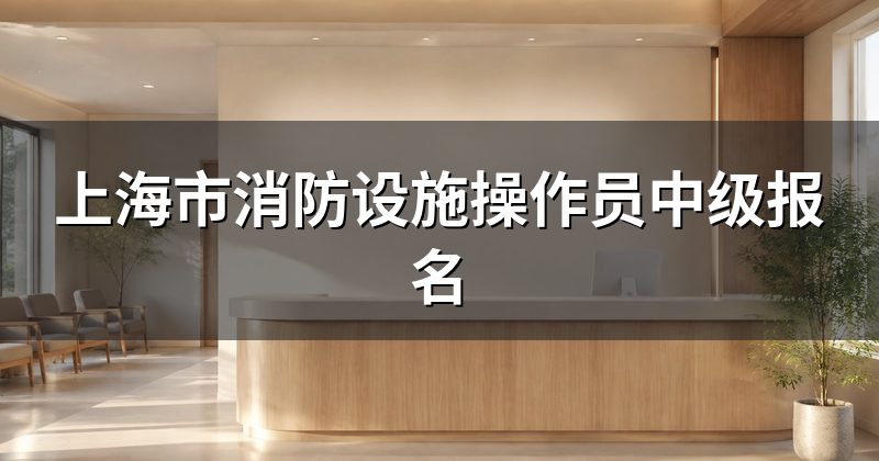 上海市消防设施操作员中级报名