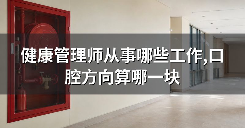 健康管理师从事哪些工作,口腔方向算哪一块